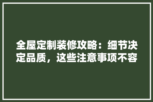 全屋定制装修攻略：细节决定品质，这些注意事项不容忽视 软装设计