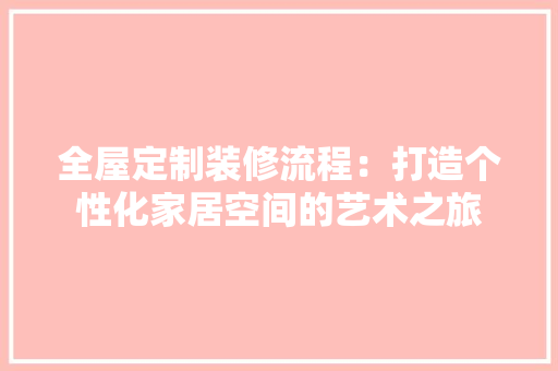 全屋定制装修流程：打造个性化家居空间的艺术之旅 室内设计