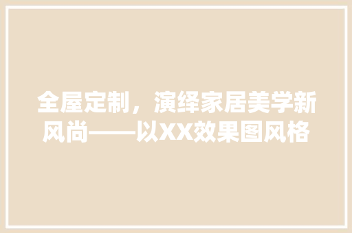全屋定制，演绎家居美学新风尚——以XX效果图风格为例 室内设计
