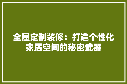 全屋定制装修：打造个性化家居空间的秘密武器