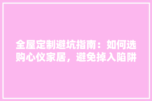 全屋定制避坑指南：如何选购心仪家居，避免掉入陷阱 软装设计