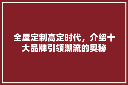 全屋定制高定时代，介绍十大品牌引领潮流的奥秘 地板材料