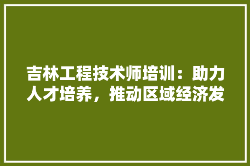 吉林工程技术师培训：助力人才培养，推动区域经济发展 卧室装修