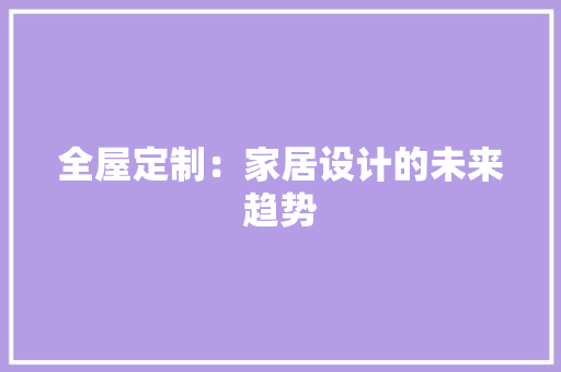 全屋定制：家居设计的未来趋势 木雕艺术