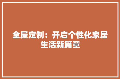 全屋定制：开启个性化家居生活新篇章 中式风格装饰
