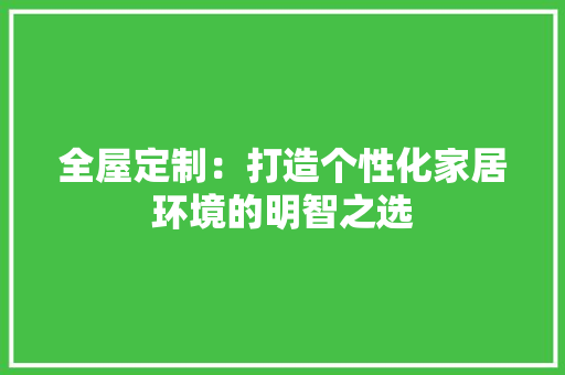 全屋定制：打造个性化家居环境的明智之选
