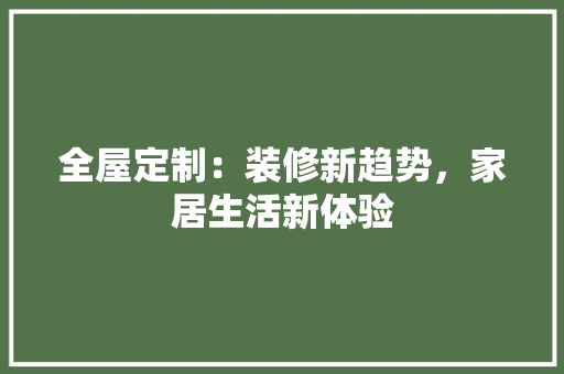 全屋定制：装修新趋势，家居生活新体验 家居装修