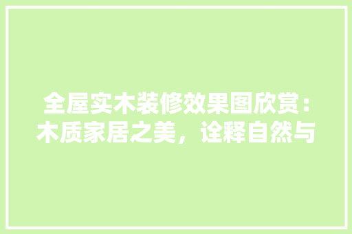 全屋实木装修效果图欣赏：木质家居之美，诠释自然与温馨的和谐共融