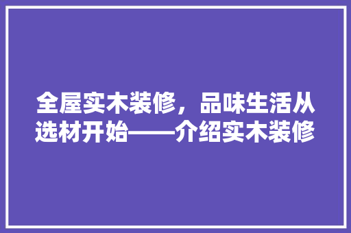 全屋实木装修，品味生活从选材开始——介绍实木装修价格之谜 木雕艺术