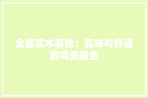 全屋实木装修：品味与舒适的完美融合 室内设计