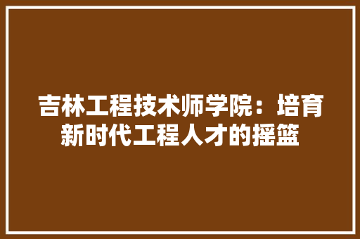 吉林工程技术师学院：培育新时代工程人才的摇篮 卧室装修