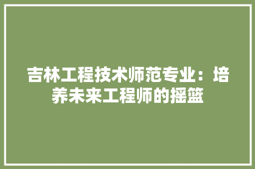 吉林工程技术师范专业：培养未来工程师的摇篮 卧室装修