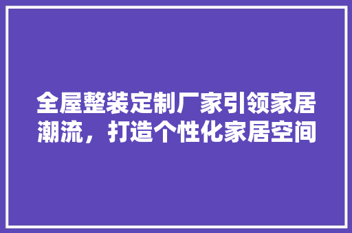 全屋整装定制厂家引领家居潮流，打造个性化家居空间 客厅装修