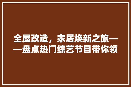 全屋改造，家居焕新之旅——盘点热门综艺节目带你领略家居美学 室内设计