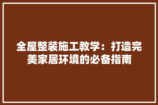 全屋整装施工教学：打造完美家居环境的必备指南 中式风格装饰