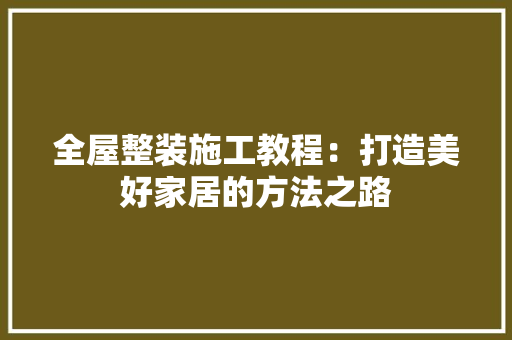 全屋整装施工教程：打造美好家居的方法之路 现代风格装饰