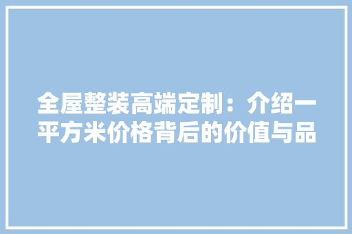 全屋整装高端定制：介绍一平方米价格背后的价值与品质 软装设计