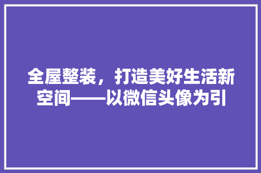 全屋整装，打造美好生活新空间——以微信头像为引 中式风格装饰