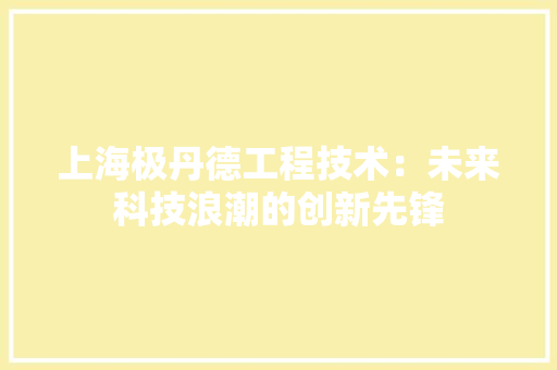 上海极丹德工程技术：未来科技浪潮的创新先锋 软装设计