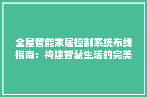 全屋智能家居控制系统布线指南：构建智慧生活的完美蓝图