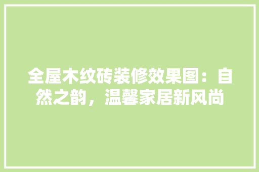 全屋木纹砖装修效果图：自然之韵，温馨家居新风尚