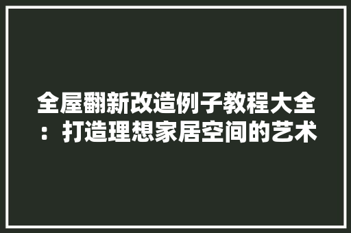 全屋翻新改造例子教程大全：打造理想家居空间的艺术之旅 软装设计