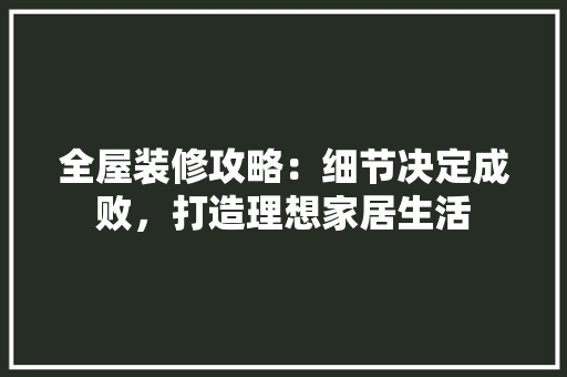 全屋装修攻略：细节决定成败，打造理想家居生活