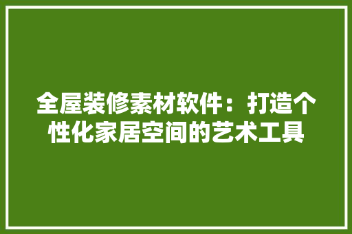 全屋装修素材软件：打造个性化家居空间的艺术工具 家居装修