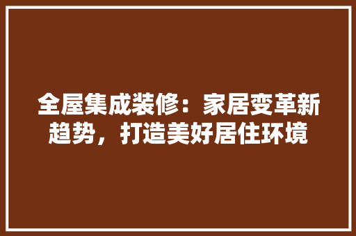 全屋集成装修：家居变革新趋势，打造美好居住环境