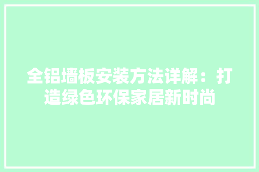 全铝墙板安装方法详解：打造绿色环保家居新时尚