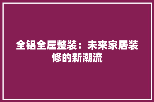 全铝全屋整装：未来家居装修的新潮流