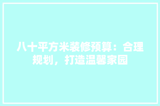 八十平方米装修预算：合理规划，打造温馨家园