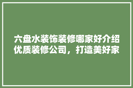 六盘水装饰装修哪家好介绍优质装修公司，打造美好家居生活 家居装修