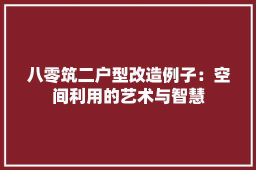 八零筑二户型改造例子：空间利用的艺术与智慧