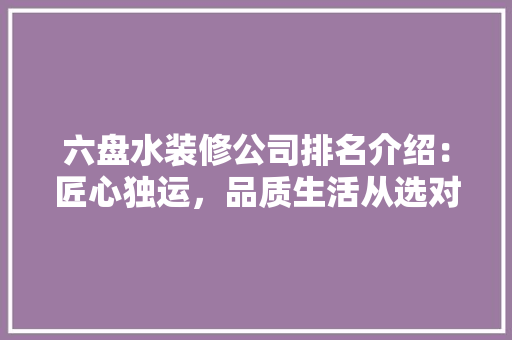 六盘水装修公司排名介绍：匠心独运，品质生活从选对装修公司开始 地板材料