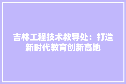 吉林工程技术教导处：打造新时代教育创新高地 卧室装修