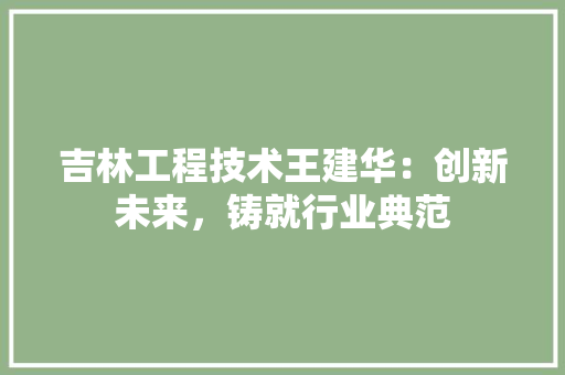 吉林工程技术王建华：创新未来，铸就行业典范