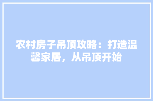 农村房子吊顶攻略：打造温馨家居，从吊顶开始 客厅装修
