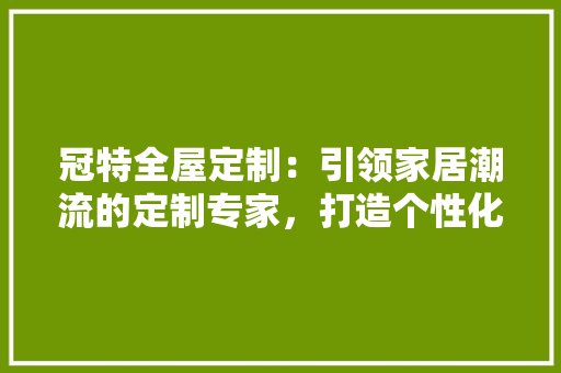 冠特全屋定制：引领家居潮流的定制专家，打造个性化家居空间新标杆 地板材料