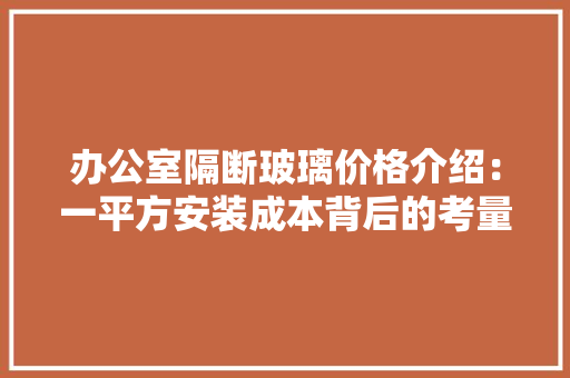 办公室隔断玻璃价格介绍：一平方安装成本背后的考量因素 木雕艺术