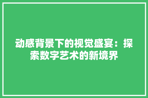 动感背景下的视觉盛宴：探索数字艺术的新境界 软装设计