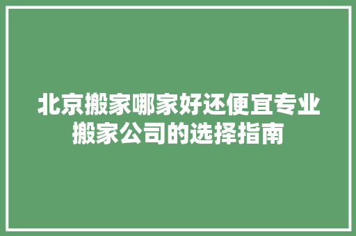 北京搬家哪家好还便宜专业搬家公司的选择指南