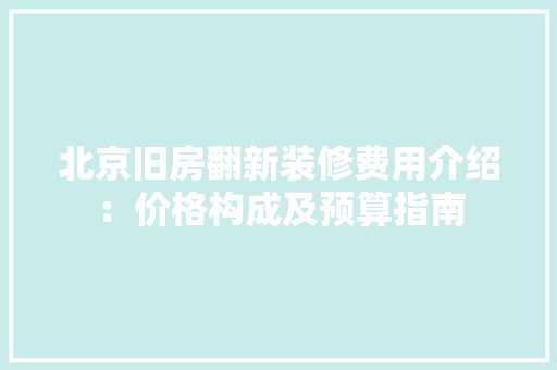 北京旧房翻新装修费用介绍：价格构成及预算指南