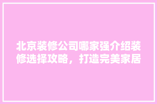 北京装修公司哪家强介绍装修选择攻略，打造完美家居空间