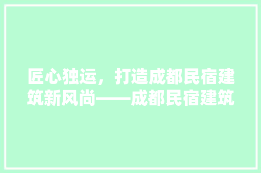 匠心独运，打造成都民宿建筑新风尚——成都民宿建筑设计公司引领行业潮流