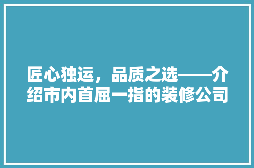 匠心独运，品质之选——介绍市内首屈一指的装修公司