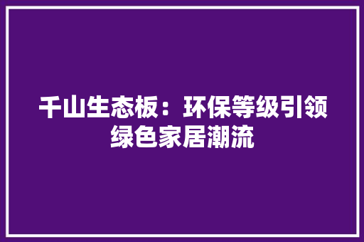 千山生态板：环保等级引领绿色家居潮流 软装设计