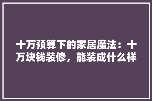 十万预算下的家居魔法：十万块钱装修，能装成什么样 地板材料