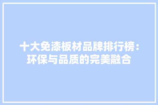 十大免漆板材品牌排行榜：环保与品质的完美融合 中式风格装饰