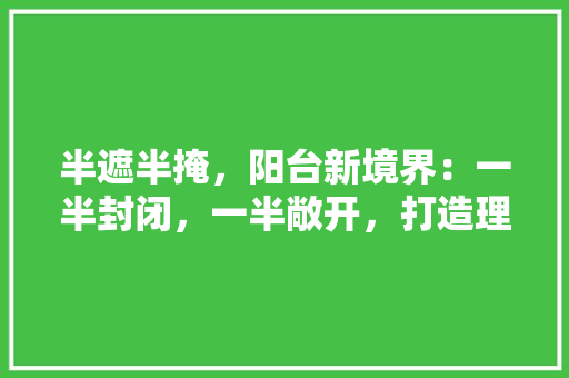 半遮半掩，阳台新境界：一半封闭，一半敞开，打造理想生活空间 软装设计
